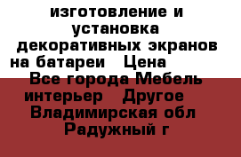 изготовление и установка декоративных экранов на батареи › Цена ­ 3 200 - Все города Мебель, интерьер » Другое   . Владимирская обл.,Радужный г.
